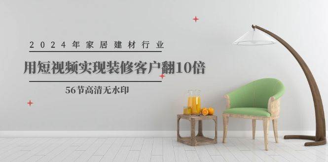 2024年家居建材行业，用短视频实现装修客户翻10倍（56节高清无水印）-聚英社副业网