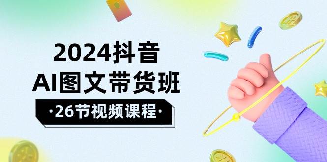 2024抖音AI图文带货班：在这个赛道上  乘风破浪 拿到好效果（26节课）-聚英社副业网