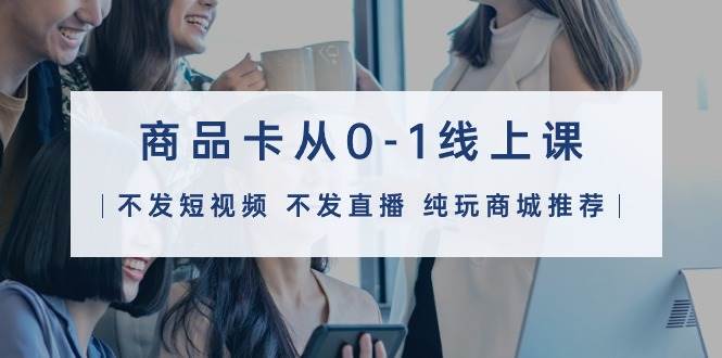 商品卡从0-1线上课（不发短视频 不发直播 纯玩商城推荐）32节课-聚英社副业网