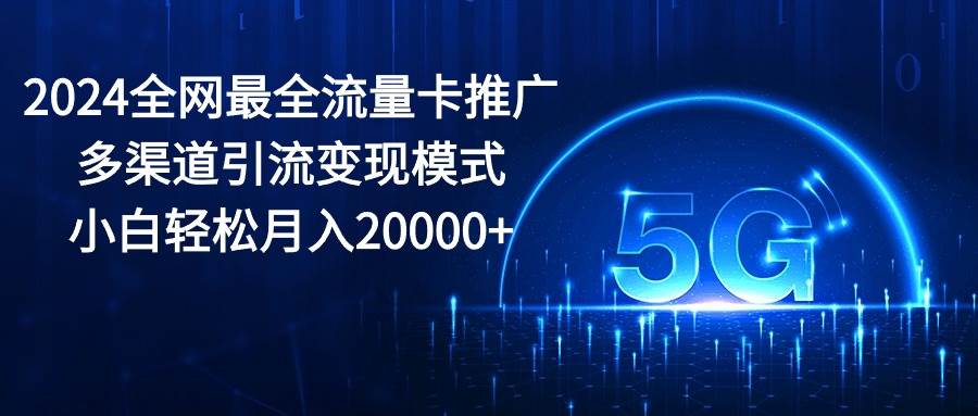 2024全网最全流量卡推广多渠道引流变现模式，小白轻松月入20000+-聚英社副业网