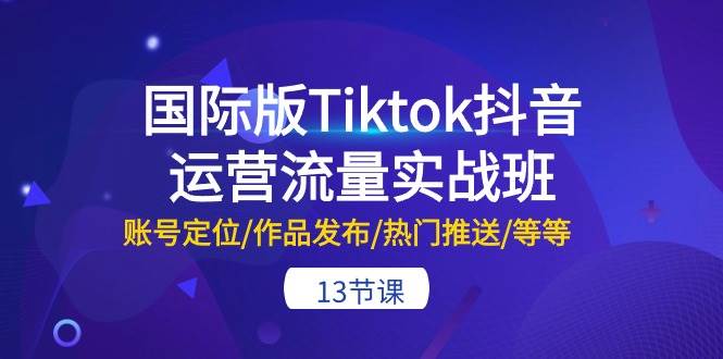 国际版Tiktok抖音运营流量实战班：账号定位/作品发布/热门推送/等等-13节-聚英社副业网