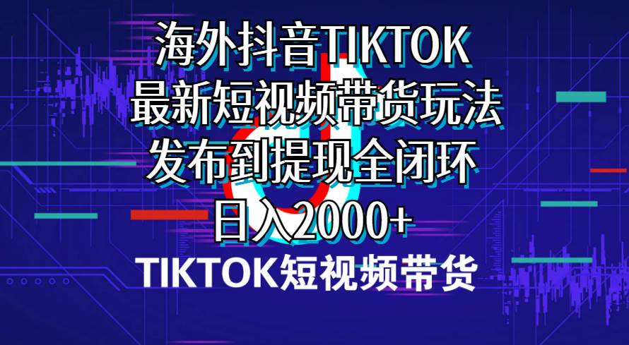 海外短视频带货，最新短视频带货玩法发布到提现全闭环，日入2000+-聚英社副业网