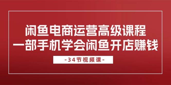 闲鱼电商运营高级课程，一部手机学会闲鱼开店赚钱（34节课）-聚英社副业网