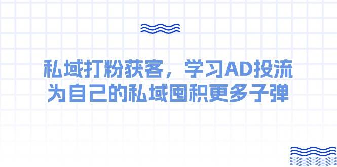 某收费课：私域打粉获客，学习AD投流，为自己的私域囤积更多子弹-聚英社副业网