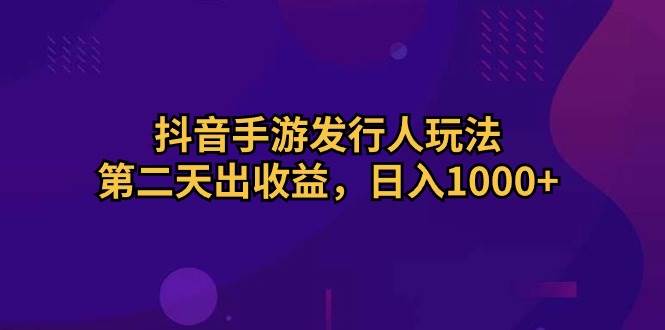 抖音手游发行人玩法，第二天出收益，日入1000+-聚英社副业网