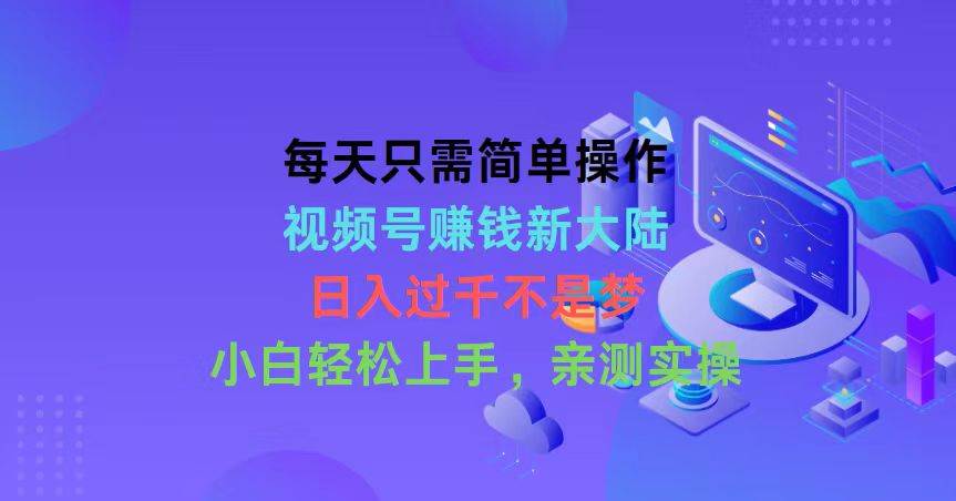 每天只需简单操作，视频号赚钱新大陆，日入过千不是梦，小白轻松上手，…-聚英社副业网