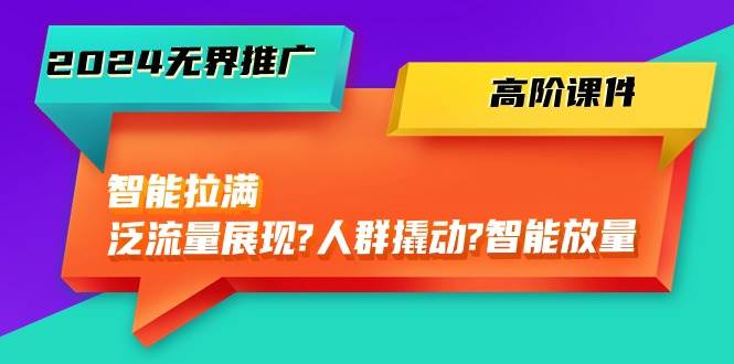 2024无界推广 高阶课件，智能拉满，泛流量展现→人群撬动→智能放量-45节-聚英社副业网