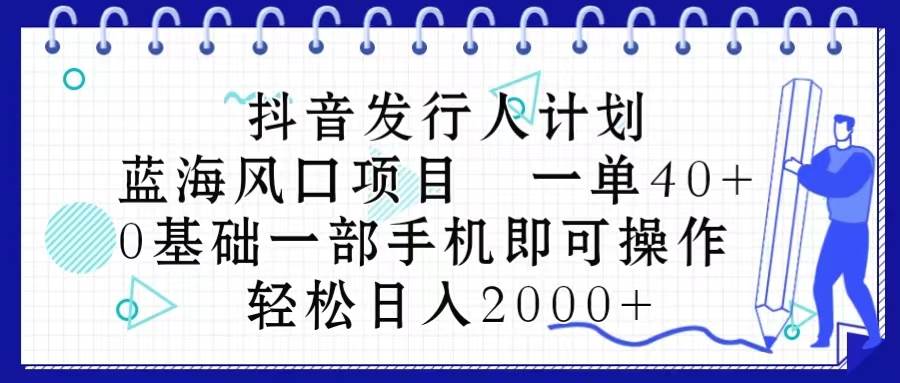 抖音发行人计划，蓝海风口项目 一单40，0基础一部手机即可操作 日入2000＋-聚英社副业网