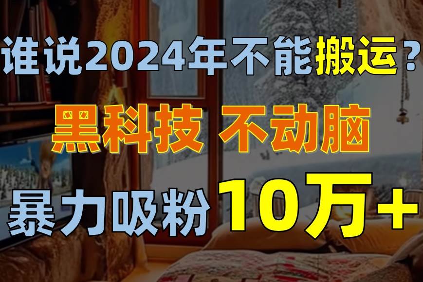 谁说2024年不能搬运？只动手不动脑，自媒体平台单月暴力涨粉10000+-聚英社副业网