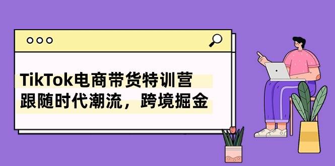 TikTok电商带货特训营，跟随时代潮流，跨境掘金（8节课）-聚英社副业网