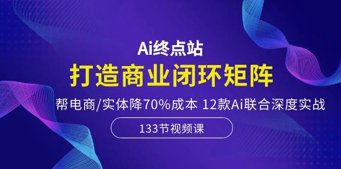 Ai终点站，打造商业闭环矩阵，帮电商/实体降70%成本，12款Ai联合深度实战-聚英社副业网