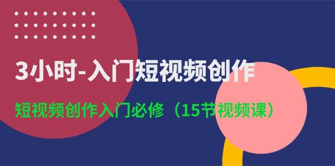 3小时-入门短视频创作：短视频创作入门必修（15节视频课）-聚英社副业网