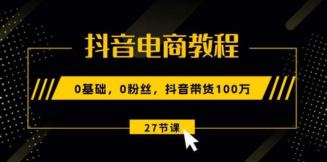 抖音电商教程：0基础，0粉丝，抖音带货100万（27节视频课）-聚英社副业网