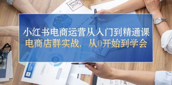 小红书电商运营从入门到精通课，电商店群实战，从0开始到学会-聚英社副业网