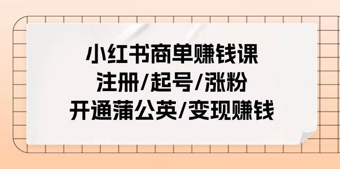 小红书商单赚钱课：注册/起号/涨粉/开通蒲公英/变现赚钱（25节课）-聚英社副业网