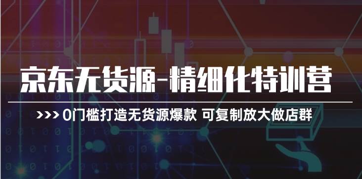京东无货源-精细化特训营，0门槛打造无货源爆款 可复制放大做店群-聚英社副业网