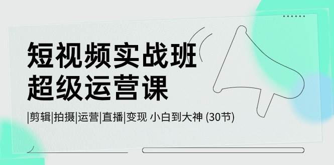 短视频实战班-超级运营课，|剪辑|拍摄|运营|直播|变现 小白到大神 (30节)-聚英社副业网