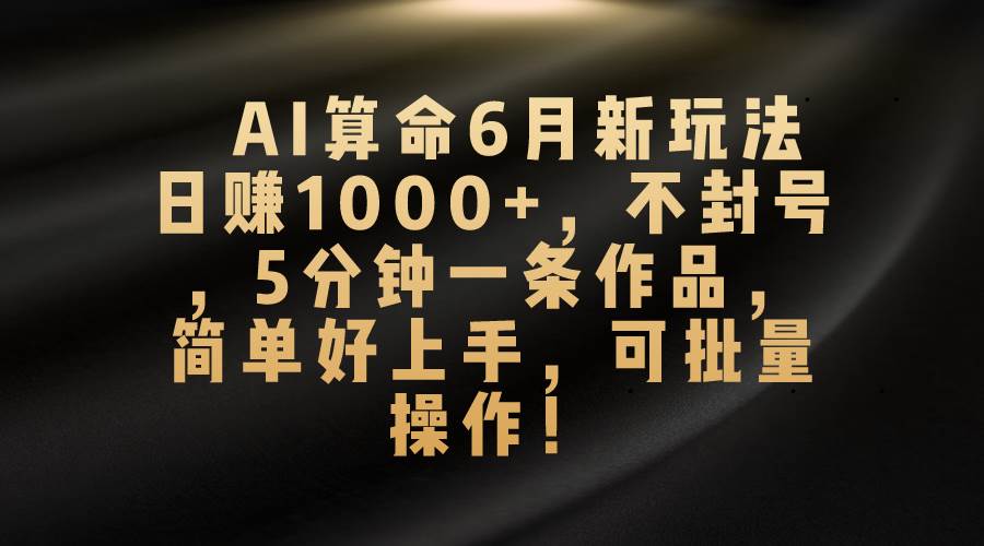 AI算命6月新玩法，日赚1000+，不封号，5分钟一条作品，简单好上手，可…-聚英社副业网
