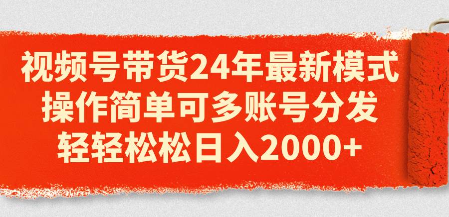 视频号带货24年最新模式，操作简单可多账号分发，轻轻松松日入2000+-聚英社副业网