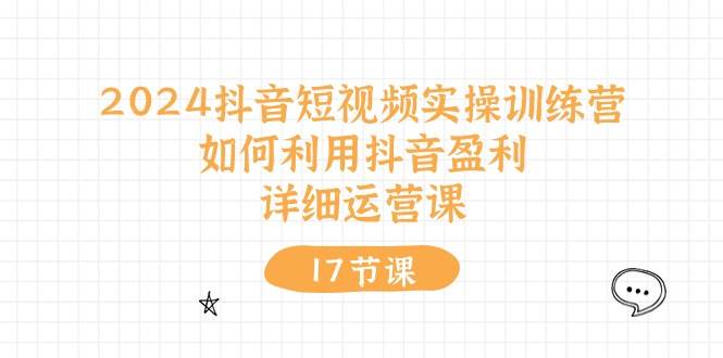 2024抖音短视频实操训练营：如何利用抖音盈利，详细运营课（17节视频课）-聚英社副业网