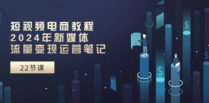 短视频电商教程：2024年新媒体流量变现运营笔记（25节课）-聚英社副业网