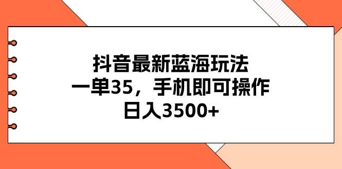 抖音最新蓝海玩法，一单35，手机即可操作，日入3500+，不了解一下真是…-聚英社副业网