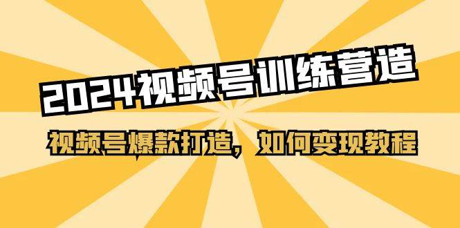 2024视频号训练营，视频号爆款打造，如何变现教程（20节课）-聚英社副业网