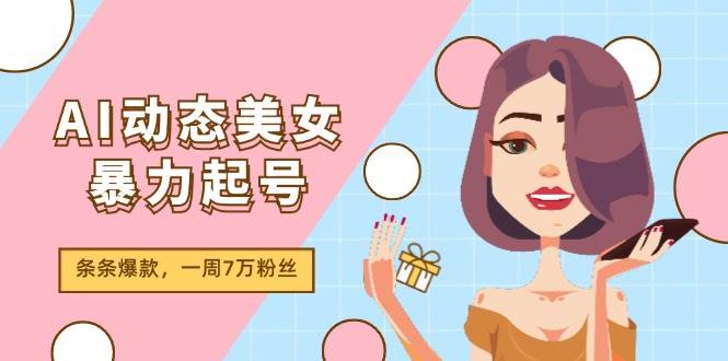 AI动态美女暴力起号2.0，新赛道原创作品，条条爆款，一周7万粉丝-聚英社副业网