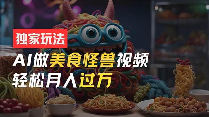 零门槛操作，AI美食怪兽短视频玩法，月入过万新手也能做！-聚英社副业网