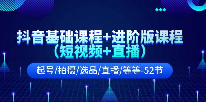 抖音基础课程+进阶版课程（短视频+直播）起号/拍摄/选品/直播/等等-52节-聚英社副业网