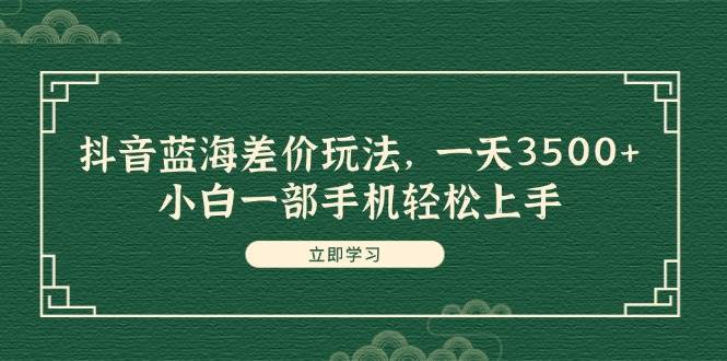 抖音蓝海差价玩法，一天3500+，小白一部手机轻松上手-聚英社副业网