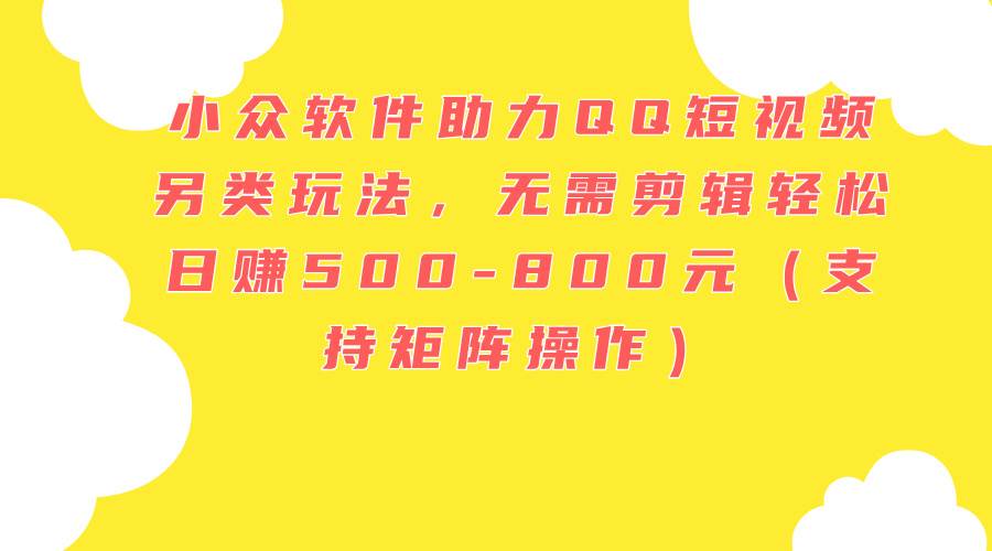 小众软件助力QQ短视频另类玩法，无需剪辑轻松日赚500-800元（支持矩阵…-聚英社副业网