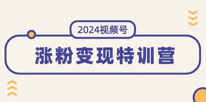 2024视频号-涨粉变现特训营：一站式打造稳定视频号涨粉变现模式（10节）-聚英社副业网