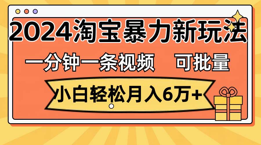 一分钟一条视频，小白轻松月入6万+，2024淘宝暴力新玩法，可批量放大收益-聚英社副业网