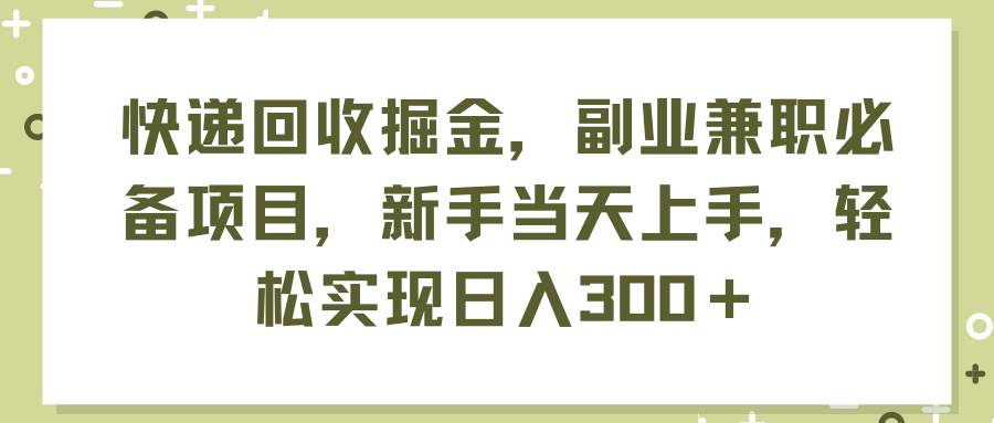 快递回收掘金，副业兼职必备项目，新手当天上手，轻松实现日入300＋-聚英社副业网