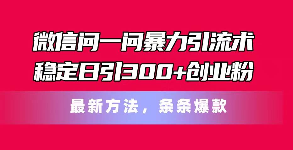 微信问一问暴力引流术，稳定日引300+创业粉，最新方法，条条爆款-聚英社副业网