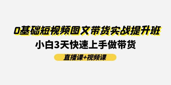 0基础短视频图文带货实战提升班(直播课+视频课)：小白3天快速上手做带货-聚英社副业网