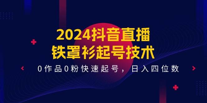 2024抖音直播-铁罩衫起号技术，0作品0粉快速起号，日入四位数（14节课）-聚英社副业网