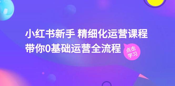 小红书新手 精细化运营课程，带你0基础运营全流程（41节视频课）-聚英社副业网