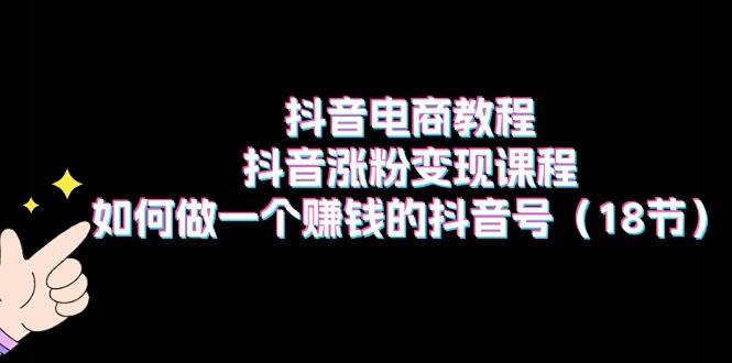 抖音电商教程：抖音涨粉变现课程：如何做一个赚钱的抖音号（18节）-聚英社副业网