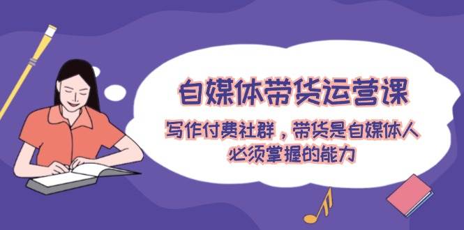自媒体带货运营课：写作付费社群，带货是自媒体人必须掌握的能力-聚英社副业网