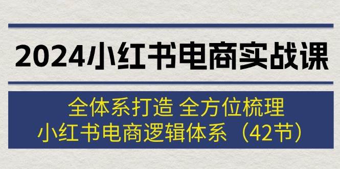 2024小红书电商实战课：全体系打造 全方位梳理 小红书电商逻辑体系 (42节)-聚英社副业网