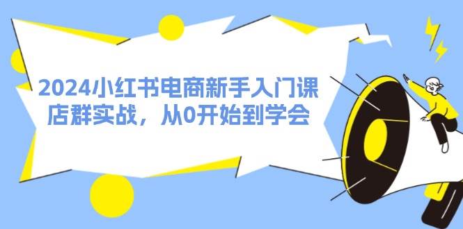 2024小红书电商新手入门课，店群实战，从0开始到学会（31节）-聚英社副业网