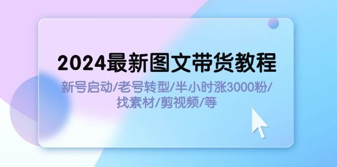 2024最新图文带货教程：新号启动/老号转型/半小时涨3000粉/找素材/剪辑-聚英社副业网
