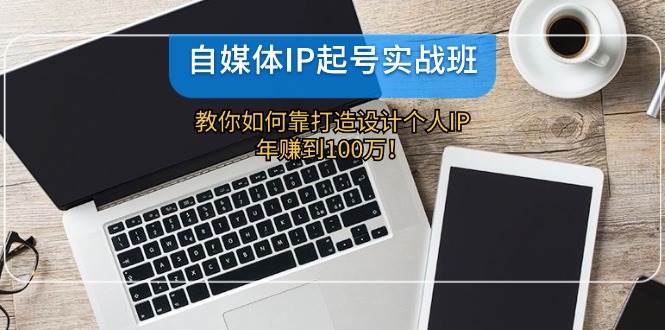 自媒体IP-起号实战班：教你如何靠打造设计个人IP，年赚到100万！-聚英社副业网
