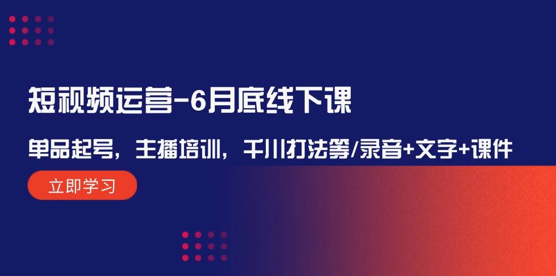 短视频运营-6月底线下课：单品起号，主播培训，千川打法等/录音+文字+课件-聚英社副业网