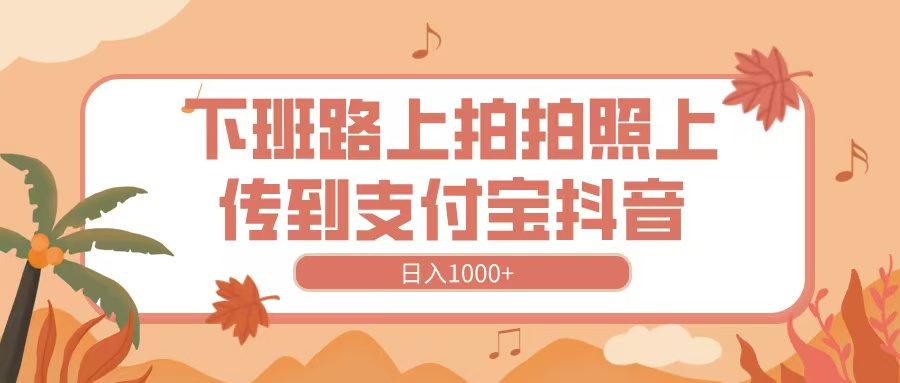 下班路上拍拍照，上传到抖音支付宝，日入1000+-聚英社副业网