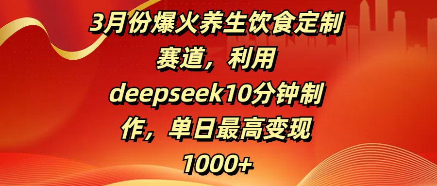 3月份爆火养生饮食定制赛道，利用deepseek10分钟制作，单日最高变现1000+-聚英社副业网