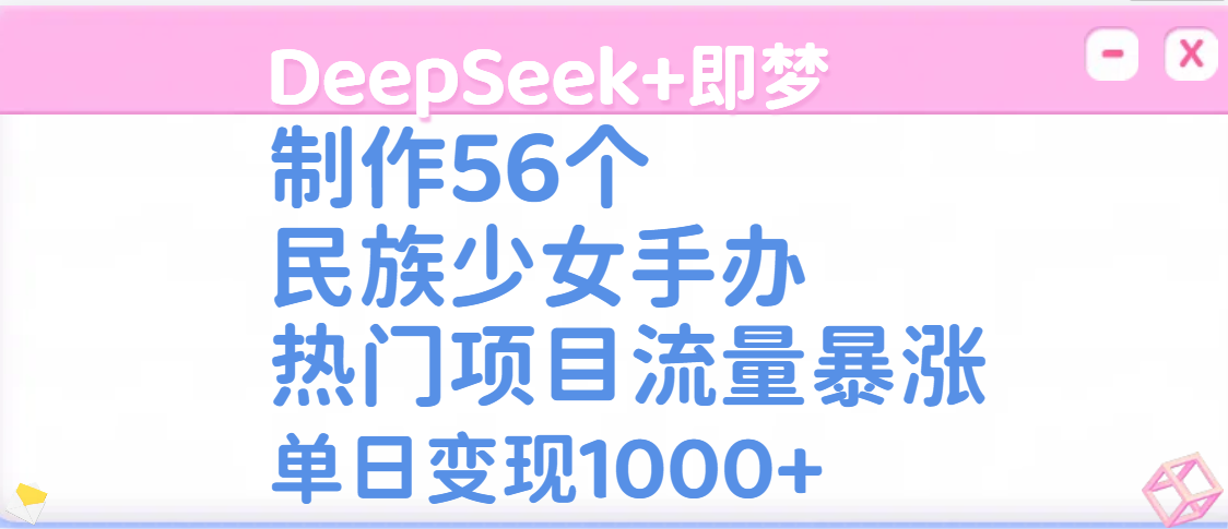 DeepSeek+即梦制作56个民族少女手办，热门项目流量暴涨，单日变现1000+-聚英社副业网