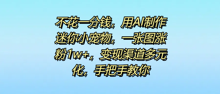 不花一分钱，用AI制作迷你小宠物，一张图涨粉1w+，变现渠道多元化，手把手教你-聚英社副业网